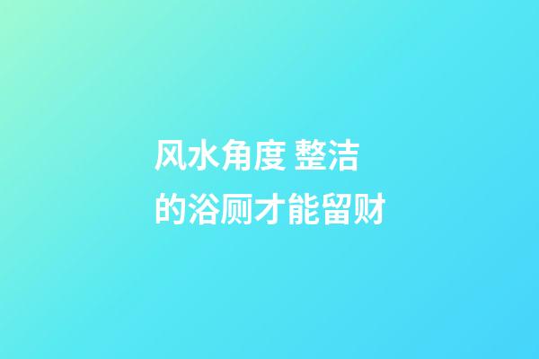 风水角度 整洁的浴厕才能留财